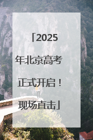 2025年北京高考正式开启！现场直击