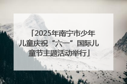 2025年南宁市少年儿童庆祝“六一”国际儿童节主题活动举行