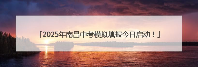2025年南昌中考模拟填报今日启动！