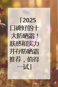 2025口碑好的十大防晒霜！肤感和实力并存防晒霜推荐，值得一试