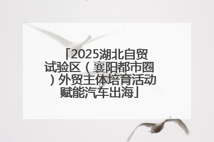 2025湖北自贸试验区（襄阳都市圈）外贸主体培育活动赋能汽车出海