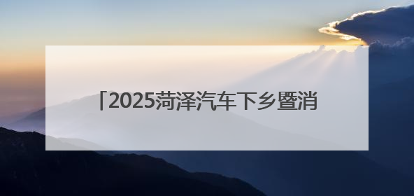 2025菏泽汽车下乡暨消夏车展将于6月27日—29日在菏泽大剧院广场举办