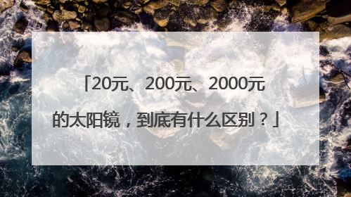 20元、200元、2000元的太阳镜，到底有什么区别？