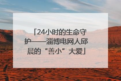 24小时的生命守护——淄博电网人邱晨的“善小”大爱