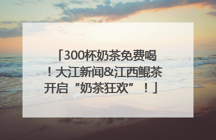 300杯奶茶免费喝！大江新闻&江西鲲茶开启“奶茶狂欢”！