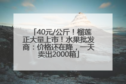 40元/公斤！榴莲正大量上市！水果批发商：价格还在降，一天卖出2000箱