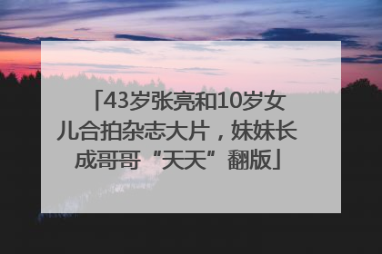 43岁张亮和10岁女儿合拍杂志大片，妹妹长成哥哥“天天”翻版