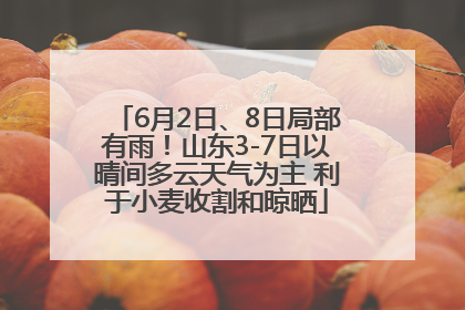 6月2日、8日局部有雨！山东3-7日以晴间多云天气为主 利于小麦收割和晾晒