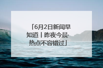 6月2日新闻早知道丨昨夜今晨·热点不容错过