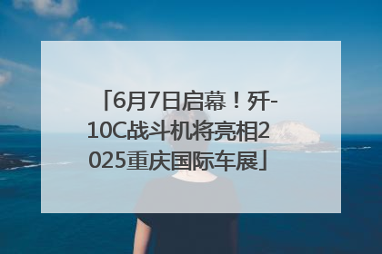 6月7日启幕！歼-10C战斗机将亮相2025重庆国际车展