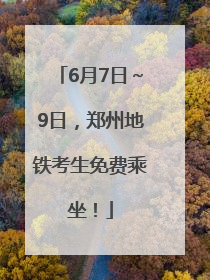 6月7日～9日，郑州地铁考生免费乘坐！