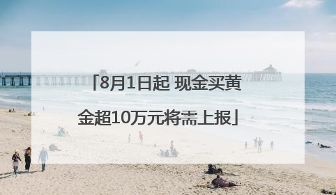 8月1日起 现金买黄金超10万元将需上报
