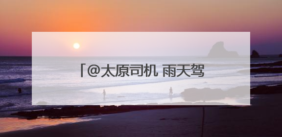@太原司机 雨天驾车出行 谨记“降速、控距、正确用灯”