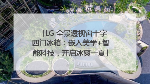 LG 全景透视窗十字四门冰箱：嵌入美学+智能科技，开启冰爽一夏