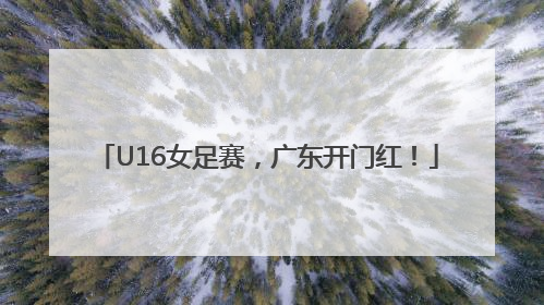 U16女足赛，广东开门红！